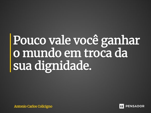 ⁠Pouco vale você ganhar o mundo em troca da sua dignidade.... Frase de Antonio Carlos Colicigno.