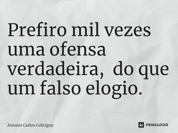 ⁠Prefiro mil vezes uma ofensa verdadeira, do que um falso elogio.... Frase de Antonio Carlos Colicigno.