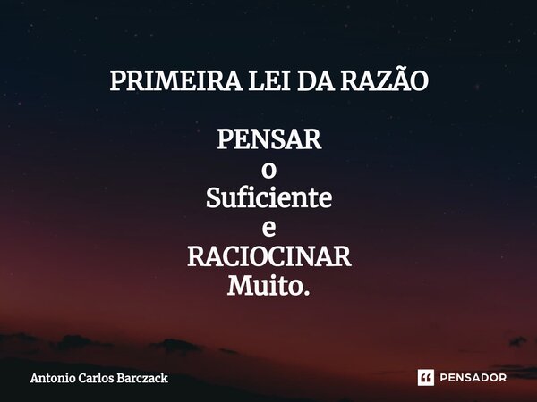 PRIMEIRA LEI DA RAZÃO PENSAR o Suficiente e RACIOCINAR Muito.... Frase de Antonio Carlos Barczack.