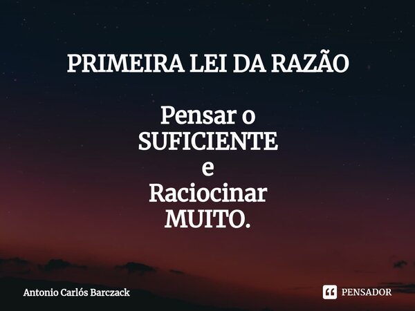 PRIMEIRA LEI DA RAZÃO ⁠Pensar o SUFICIENTE e Raciocinar MUITO.... Frase de Antonio Carlos Barczack.