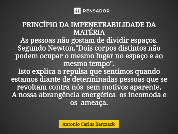 ⁠PRINCÍPIO DA IMPENETRABILIDADE DA MATÉRIA As pessoas não gostam de dividir espaços. Segundo Newton. "Dois corpos distintos não podem ocupar o mesmo lugar ... Frase de Antonio Carlos Barczack.