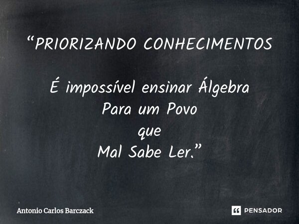 ⁠“PRIORIZANDO CONHECIMENTOS É impossível ensinar Álgebra Para um Povo que Mal Sabe Ler.”... Frase de Antonio Carlos Barczack.