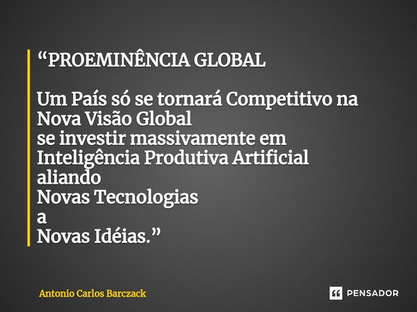 ⁠“PROEMINÊNCIA GLOBAL Um País só se tornará Competitivo na Nova Visão Global se investir massivamente em Inteligência Produtiva Artificial aliando Novas Tecnolo... Frase de Antonio Carlos Barczack.