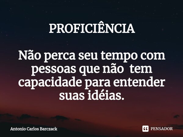 PROFICIÊNCIA ⁠Não perca seu tempo com pessoas que não tem capacidade para entender suas idéias.... Frase de Antonio Carlos Barczack.