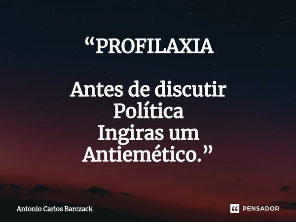 ⁠“PROFILAXIA Antes de discutir Política Ingiras um Antiemético.”... Frase de Antonio Carlos Barczack.