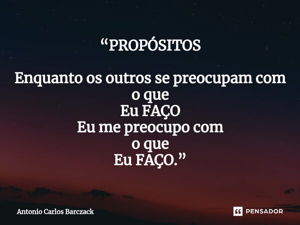 ⁠“PROPÓSITOS Enquanto os outros se preocupam com o que Eu FAÇO Eu me preocupo com o que Eu FAÇO.”... Frase de Antonio Carlos Barczack.