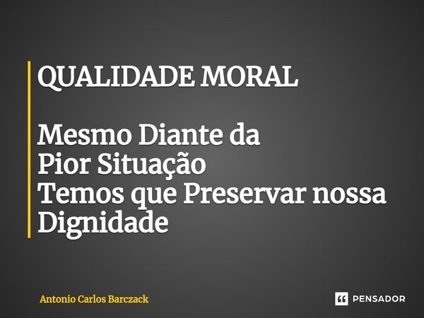 ⁠QUALIDADE MORAL Mesmo Diante da Pior Situação Temos que Preservar nossa Dignidade... Frase de Antonio Carlos Barczack.