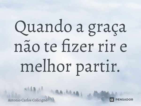 ⁠Quando a graça não te fizer rir e melhor partir.... Frase de Antonio Carlos Colicigno.