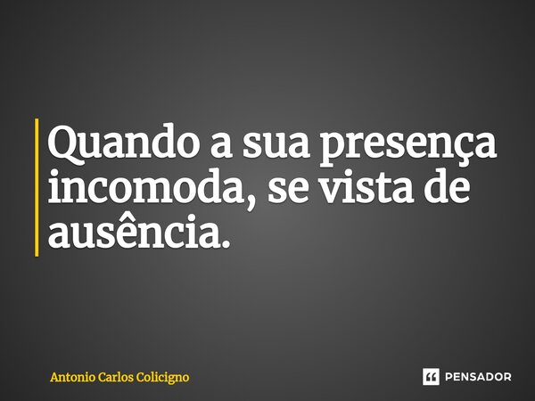 ⁠Quando a sua presença incomoda, se vista de ausência.... Frase de Antonio Carlos Colicigno.