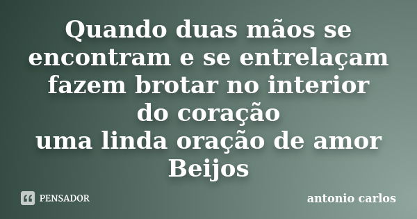 Quando duas mãos se encontram e se entrelaçam fazem brotar no interior do coração uma linda oração de amor Beijos... Frase de Antonio Carlos.