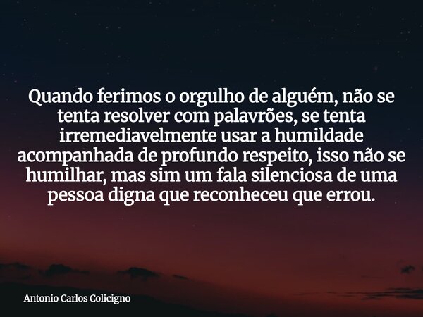 Quando ferimos o orgulho de alguém, não se tenta resolver com palavrões, se tenta irremediavelmente usar a humildade acompanhada de profundo respeito, isso não ... Frase de Antonio Carlos Colicigno.