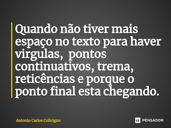 ⁠Quando não tiver mais espaço no texto para haver virgulas, pontos continuativos, trema, reticências e porque o ponto final esta chegando.... Frase de Antonio Carlos Colicigno.