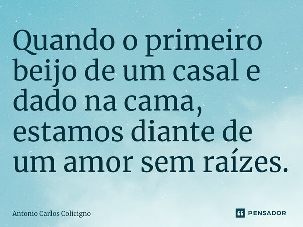 ⁠Quando o primeiro beijo de um casal e dado na cama, estamos diante de um amor sem raízes.... Frase de Antonio Carlos Colicigno.