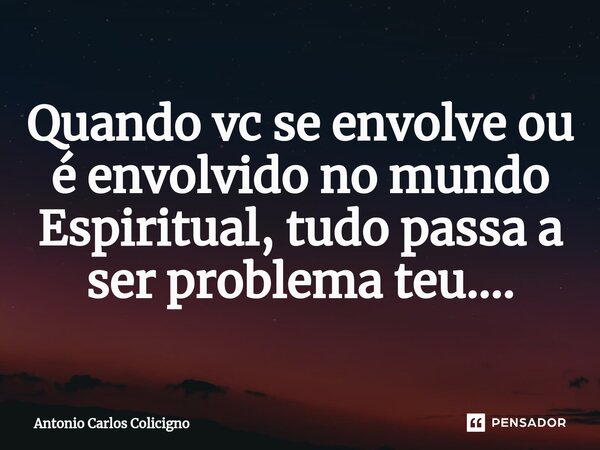 ⁠Quando vc se envolve ou é envolvido no mundo Espiritual, tudo passa a ser problema teu....... Frase de Antonio Carlos Colicigno.
