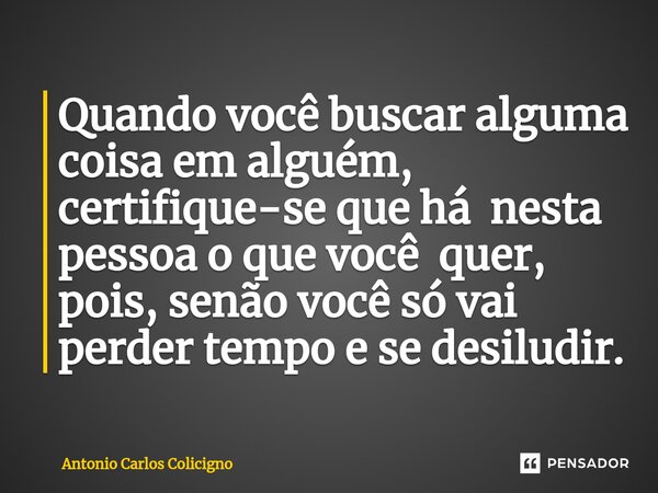 Quando você buscar alguma coisa em alguém, certifique-se que há nesta pessoa o que você quer, pois, senão você só vai perder tempo e se desiludir.⁠... Frase de Antonio Carlos Colicigno.