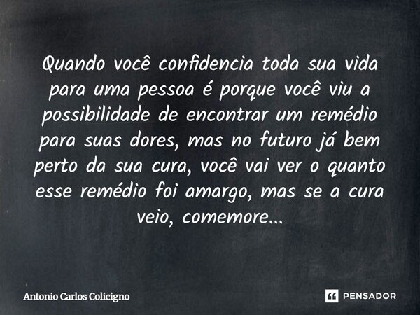 Quando você confidencia toda sua vida para uma pessoa é porque você viu a possibilidade de encontrar um remédio para suas dores, mas no futuro já bem perto da s... Frase de Antonio Carlos Colicigno.