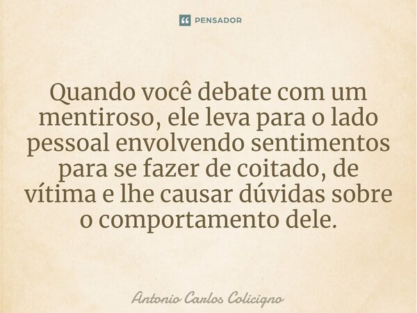 Quando você debate com um mentiroso, ele leva para o lado pessoal⁠ envolvendo sentimentos para se fazer de coitado, de vítima e lhe causar dúvidas sobre o compo... Frase de Antonio Carlos Colicigno.
