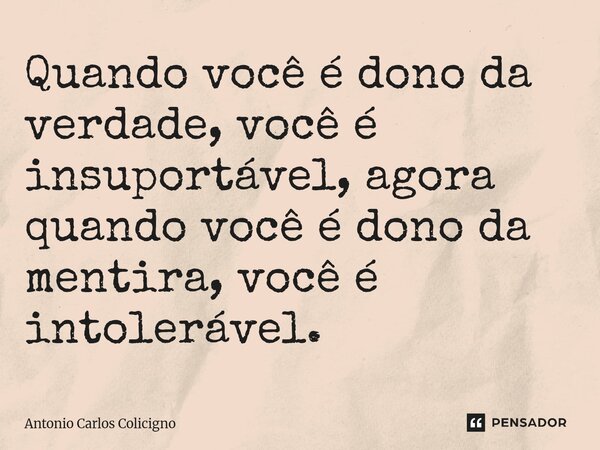 Quando você é dono da verdade, você é insuportável, agora quando você é dono da mentira, você é intolerável.⁠... Frase de Antonio Carlos Colicigno.