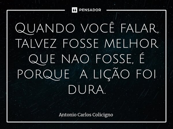 Quando você falar, talvez fosse melhor que nao fosse, é porque a lição foi dura.⁠... Frase de Antonio Carlos Colicigno.