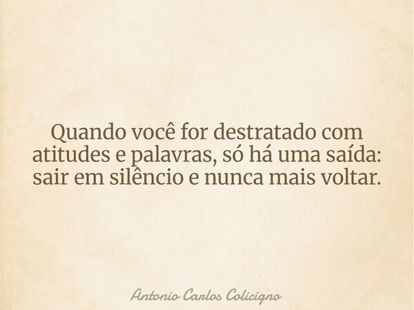 Quando você for destratado com atitudes e palavras, só há uma saída: sair em silêncio e nunca mais voltar.... Frase de Antonio Carlos Colicigno.