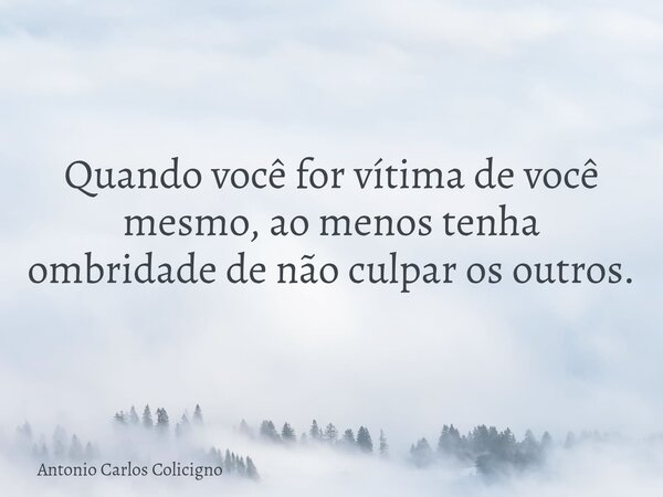 Quando você for vítima de você mesmo, ao menos tenha ombridade de não culpar os outros.... Frase de Antonio Carlos Colicigno.