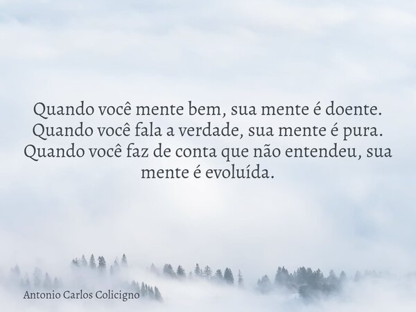 Quando você mente bem, sua mente é doente. Quando você fala a verdade, sua mente é pura. Quando você faz de conta que não entendeu, sua mente é evoluída.... Frase de Antonio Carlos Colicigno.