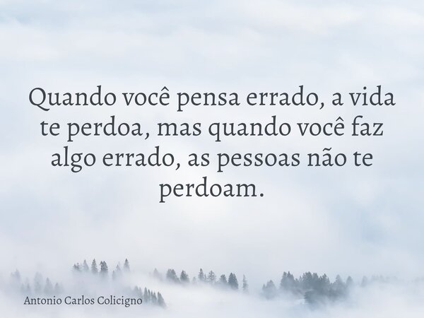 Quando você pensa errado, a vida te perdoa, mas quando você faz algo errado, as pessoas não te perdoam.... Frase de Antonio Carlos Colicigno.