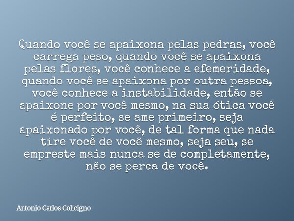 Quando você se apaixona pelas pedras, você carrega peso, quando você se apaixona pelas flores, você conhece a efemeridade, quando você se apaixona por outra pes... Frase de Antonio Carlos Colicigno.