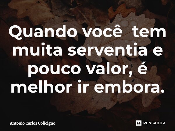 ⁠Quando você tem muita serventia e pouco valor, é melhor ir embora.... Frase de Antonio Carlos Colicigno.
