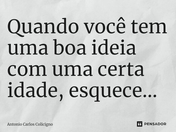 ⁠Quando você tem uma boa ideia com uma certa idade, esquece...... Frase de Antonio Carlos Colicigno.