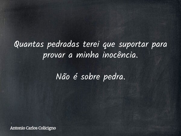 Quantas pedradas terei que suportar para provar a minha inocência. Não é sobre pedra.... Frase de Antonio Carlos Colicigno.