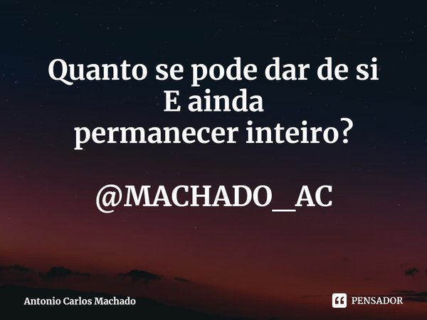 ⁠Quanto se pode dar de si
E ainda
permanecer inteiro? @MACHADO_AC... Frase de Antonio Carlos Machado.
