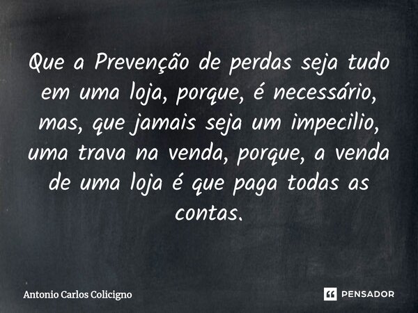 ⁠Que a Prevenção de perdas seja tudo em uma loja, porque, é necessário, mas, que jamais seja um impecilio, uma trava na venda, porque, a venda de uma loja é que... Frase de Antonio Carlos Colicigno.
