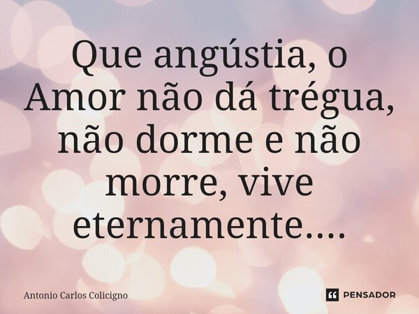 Que angústia, o Amor não dá trégua, não dorme e não morre, vive eternamente....⁠... Frase de Antonio Carlos Colicigno.