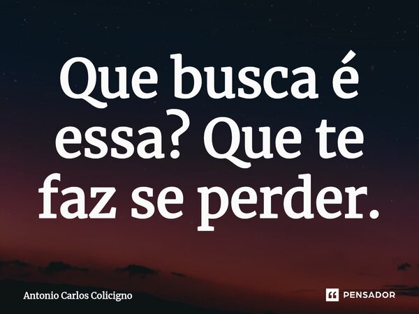 Que busca é essa? Que te faz se perder.⁠... Frase de Antonio Carlos Colicigno.