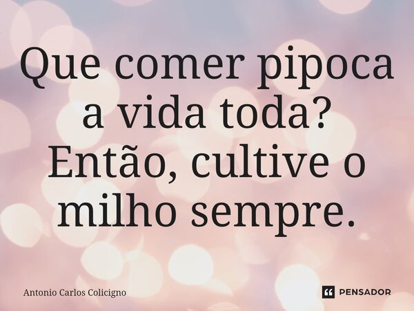 ⁠Que comer pipoca a vida toda? Então, cultive o milho sempre.... Frase de Antonio Carlos Colicigno.