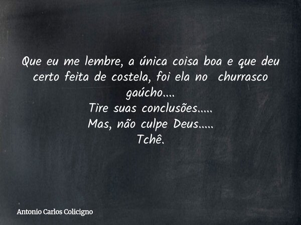Que eu me lembre, a única coisa boa e que deu certo feita de costela, foi ela no churrasco gaúcho.... Tire suas conclusões..... Mas, não culpe Deus..... Tchê.... Frase de Antonio Carlos Colicigno.