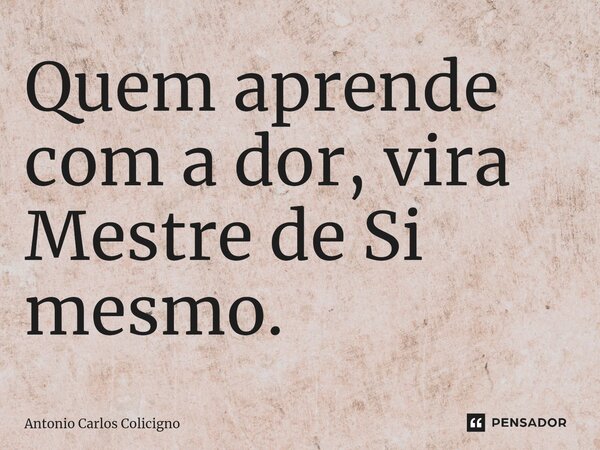 ⁠Quem aprende com a dor, vira Mestre de Si mesmo.... Frase de Antonio Carlos Colicigno.