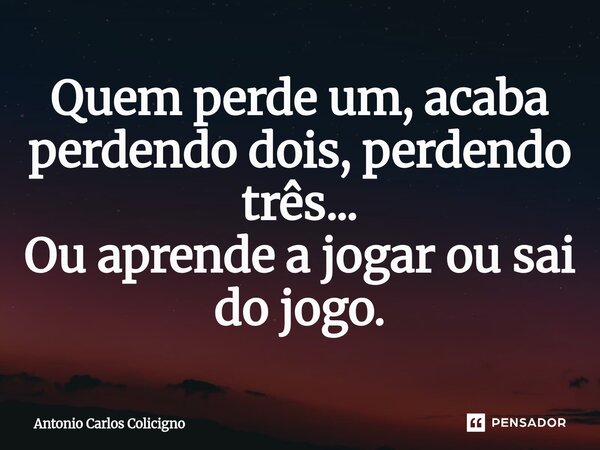 ⁠Quem perde um, acaba perdendo dois, perdendo três... Ou aprende a jogar ou sai do jogo.... Frase de Antonio Carlos Colicigno.