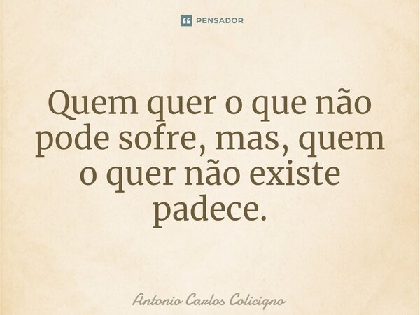 ⁠Quem quer o que não pode sofre, mas, quem o quer não existe padece.... Frase de Antonio Carlos Colicigno.