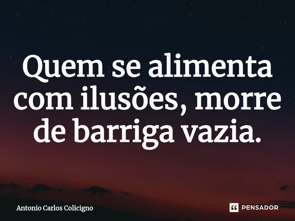 Quem se alimenta com ilusões, morre de barriga vazia.... Frase de Antonio Carlos Colicigno.
