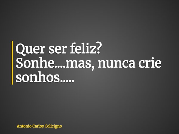 Quer ser feliz? Sonhe....mas, nunca crie sonhos........ Frase de Antonio Carlos Colicigno.