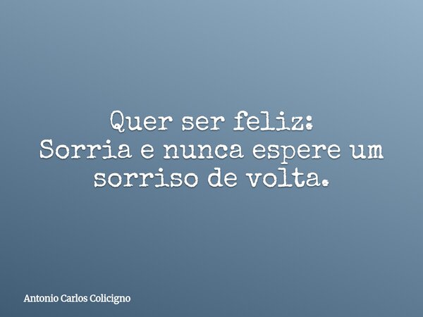Quer ser feliz: Sorria e nunca espere um sorriso de volta.... Frase de Antonio Carlos Colicigno.