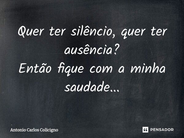 ⁠Quer ter silêncio, quer ter ausência? Então fique com a minha saudade...... Frase de Antonio Carlos Colicigno.