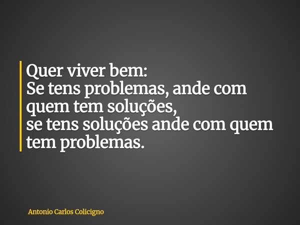 Quer viver bem: Se tens problemas, ande com quem tem soluções, se tens soluções ande com quem tem problemas.... Frase de Antonio Carlos Colicigno.