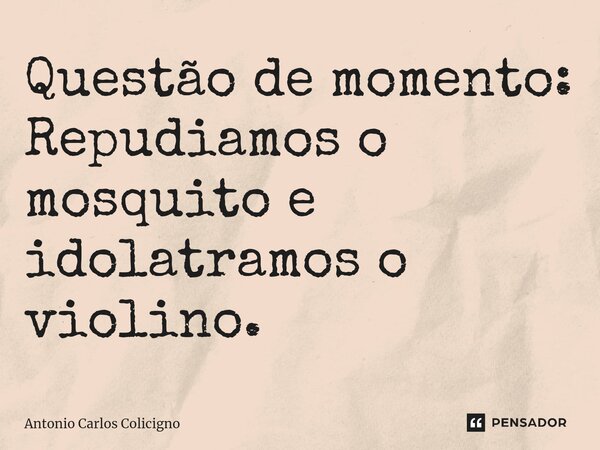 Questão de momento: Repudiamos o mosquito e idolatramos o violino⁠.... Frase de Antonio Carlos Colicigno.