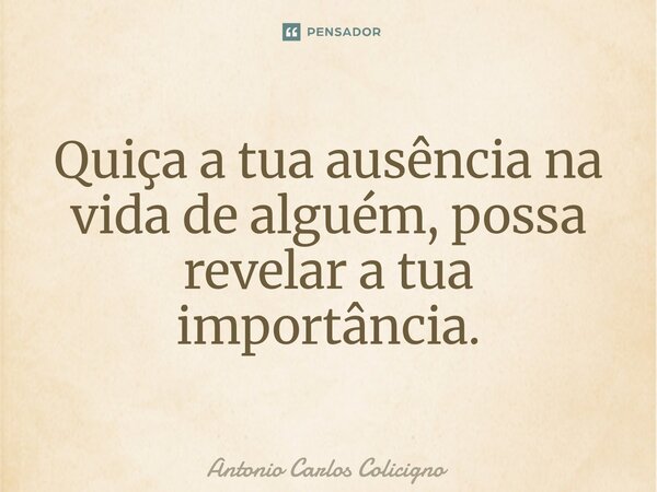 ⁠Quiça a tua ausência na vida de alguém, possa revelar a tua importância.... Frase de Antonio Carlos Colicigno.