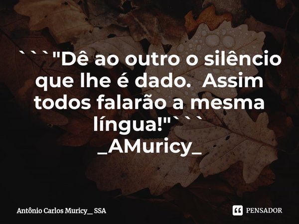 ⁠```"Dê ao outro o silêncio que lhe é dado. Assim todos falarão a mesma língua!"``` _AMuricy_... Frase de Antônio Carlos Muricy_ SSA.