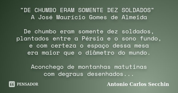 "DE CHUMBO ERAM SOMENTE DEZ SOLDADOS" A José Maurício Gomes de Almeida De chumbo eram somente dez soldados, plantados entre a Pérsia e o sono fundo, e... Frase de Antonio Carlos Secchin.
