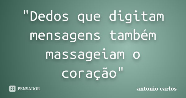 "Dedos que digitam mensagens também massageiam o coração"... Frase de Antonio Carlos.